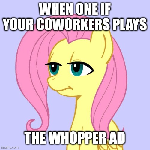 tired of your crap | WHEN ONE IF YOUR COWORKERS PLAYS; THE WHOPPER AD | image tagged in tired of your crap | made w/ Imgflip meme maker