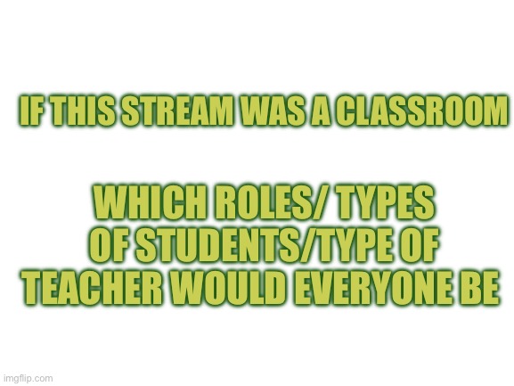 Blank White Template | IF THIS STREAM WAS A CLASSROOM; WHICH ROLES/ TYPES OF STUDENTS/TYPE OF TEACHER WOULD EVERYONE BE | image tagged in blank white template | made w/ Imgflip meme maker