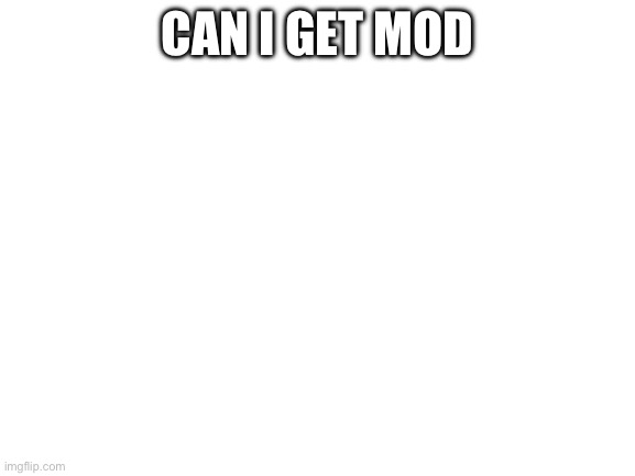 Blank White Template | CAN I GET MOD | image tagged in blank white template | made w/ Imgflip meme maker