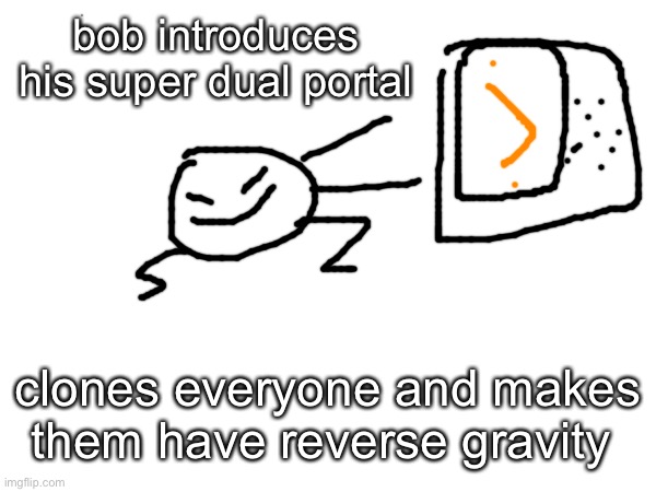 bob forgot to make a super undual tho so good luck | bob introduces his super dual portal; clones everyone and makes them have reverse gravity | made w/ Imgflip meme maker
