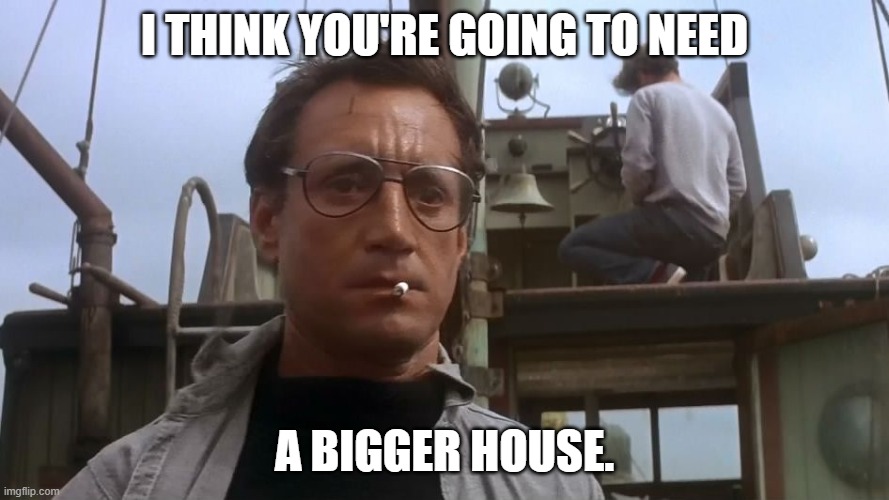 Going to need a bigger boat | I THINK YOU'RE GOING TO NEED; A BIGGER HOUSE. | image tagged in going to need a bigger boat | made w/ Imgflip meme maker