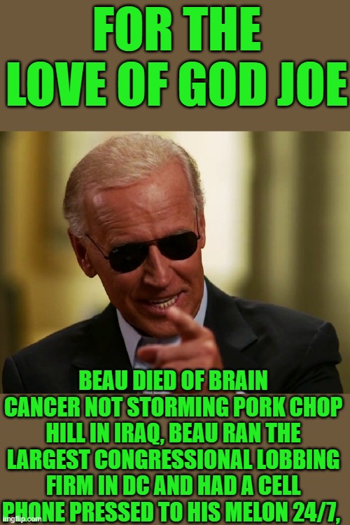 The closest Beau got to burn pit was ordering somebody to burn Jimmy the Chins contracts | FOR THE LOVE OF GOD JOE; BEAU DIED OF BRAIN CANCER NOT STORMING PORK CHOP HILL IN IRAQ, BEAU RAN THE LARGEST CONGRESSIONAL LOBBING FIRM IN DC AND HAD A CELL PHONE PRESSED TO HIS MELON 24/7, | image tagged in cool joe biden | made w/ Imgflip meme maker
