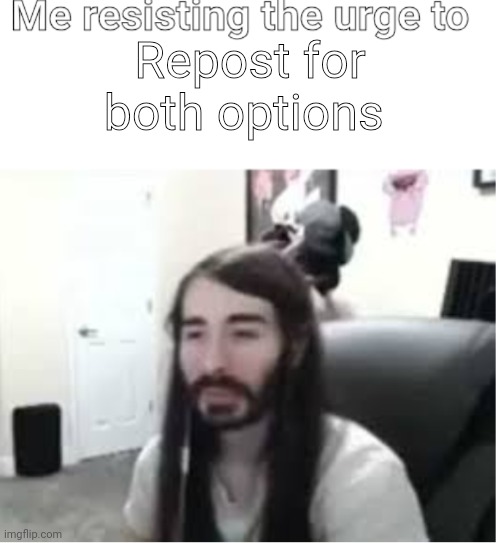 Me resisting the urge to X | Repost for both options | image tagged in me resisting the urge to x | made w/ Imgflip meme maker