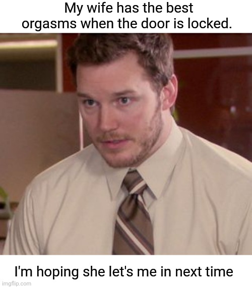 Private wife | My wife has the best orgasms when the door is locked. I'm hoping she let's me in next time | image tagged in i'm too afraid to ask,wife,orgasm | made w/ Imgflip meme maker