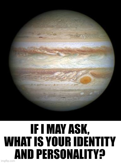 Jupiter | IF I MAY ASK, WHAT IS YOUR IDENTITY AND PERSONALITY? | image tagged in jupiter | made w/ Imgflip meme maker