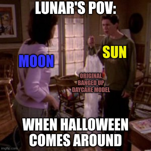 Sun and Moon Show in Reese skin suit meme | LUNAR'S POV:; SUN; MOON; ORIGINAL BANGED UP DAYCARE MODEL; WHEN HALLOWEEN COMES AROUND | image tagged in memes | made w/ Imgflip meme maker