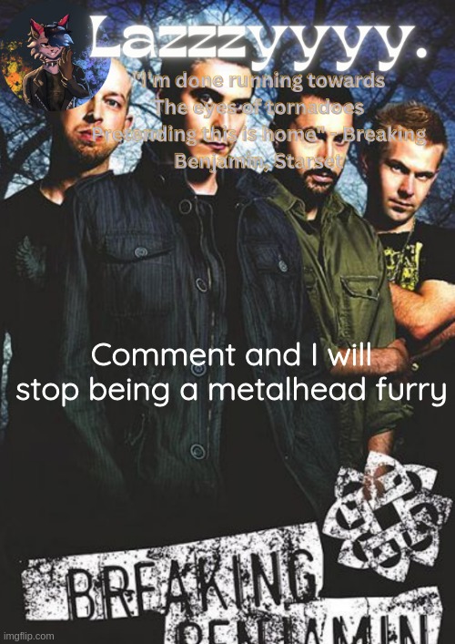 Breaking Benjamin temp | Comment and I will stop being a metalhead furry | image tagged in breaking benjamin temp | made w/ Imgflip meme maker