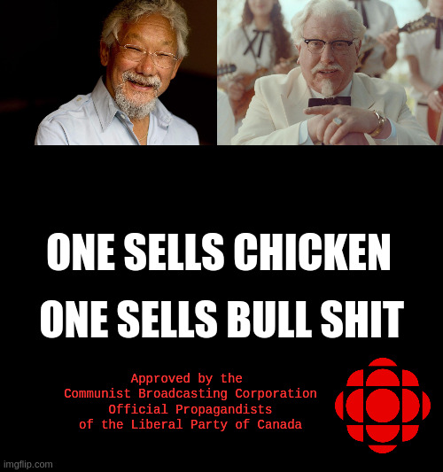 Hey buddy ! Want some Bull crap ? | ONE SELLS BULL SHIT; ONE SELLS CHICKEN; Approved by the 
Communist Broadcasting Corporation
Official Propagandists of the Liberal Party of Canada | image tagged in david suzuki,new col sanders,blank black | made w/ Imgflip meme maker