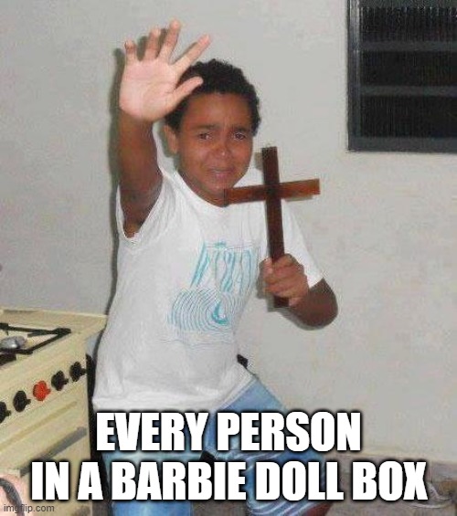 I CAN'T STAND IT! | EVERY PERSON IN A BARBIE DOLL BOX | image tagged in kid with cross,fear,go away | made w/ Imgflip meme maker