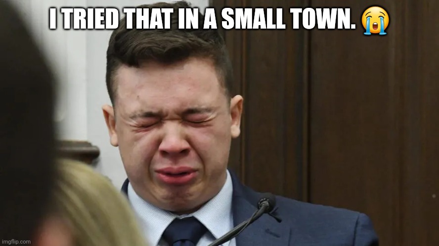 I TRIED THAT IN A SMALL TOWN. 😭 | image tagged in kyle rittenhouse | made w/ Imgflip meme maker