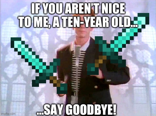 i’m ten, it’s the truth | IF YOU AREN’T NICE TO ME, A TEN-YEAR OLD…; …SAY GOODBYE! | image tagged in rickrolling,rick astley | made w/ Imgflip meme maker