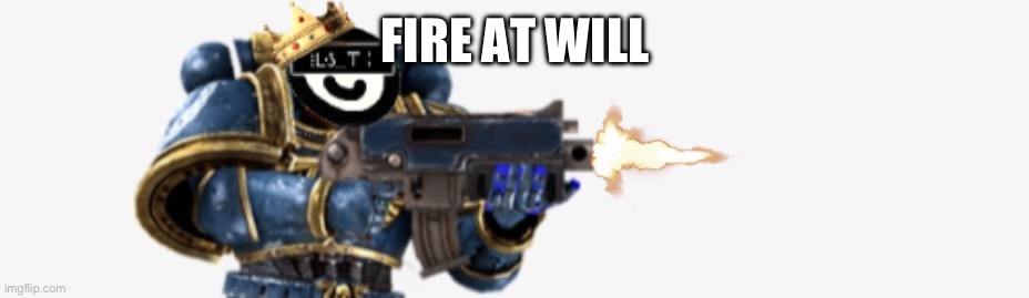 FIRE AT WILL | FIRE AT WILL | image tagged in fire at will | made w/ Imgflip meme maker