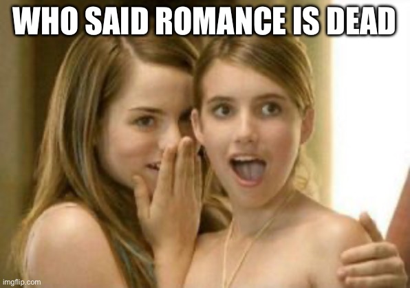 Romance isn’t dead | WHO SAID ROMANCE IS DEAD | image tagged in girls reaction,romance | made w/ Imgflip meme maker