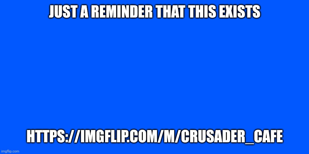 Just A Reminder | JUST A REMINDER THAT THIS EXISTS; HTTPS://IMGFLIP.COM/M/CRUSADER_CAFE | image tagged in just a reminder | made w/ Imgflip meme maker