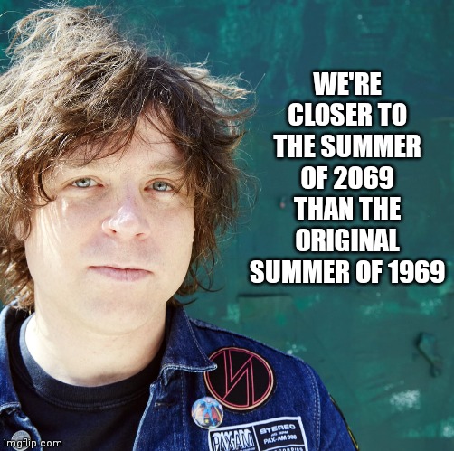 Summer of.69 | WE'RE CLOSER TO THE SUMMER OF 2069 THAN THE ORIGINAL SUMMER OF 1969 | image tagged in funny,funny memes | made w/ Imgflip meme maker