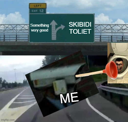 Left Exit 12 Off Ramp | Something very good; SKIBIDI TOLIET; ME | image tagged in memes,skibidi toilet | made w/ Imgflip meme maker