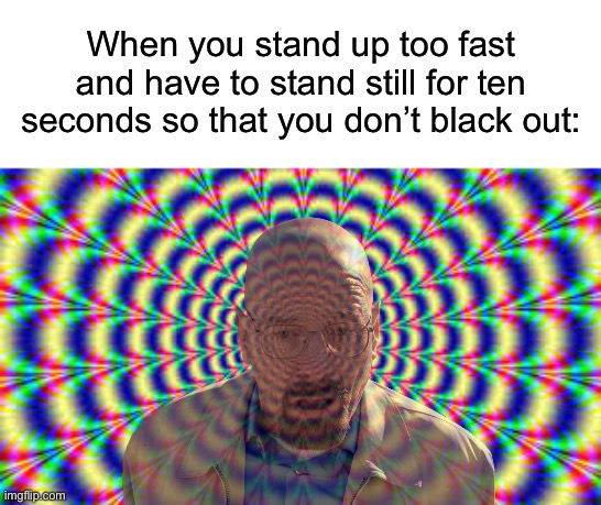 I do this EVERY day | When you stand up too fast and have to stand still for ten seconds so that you don’t black out: | image tagged in hallucination,memes,funny,true story,relatable memes,hallucinate | made w/ Imgflip meme maker