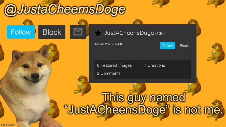 JustACheensDoge is not me. | This guy named “JustACheensDoge” is not me. | image tagged in new justacheemsdoge announcement template | made w/ Imgflip meme maker