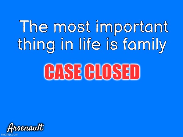 The most important thing in life is family; CASE CLOSED; Arsenault | image tagged in family | made w/ Imgflip meme maker