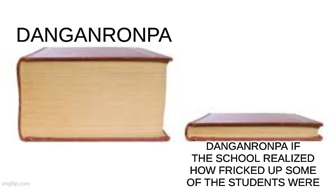 Danganronpa | DANGANRONPA; DANGANRONPA IF THE SCHOOL REALIZED HOW FRICKED UP SOME OF THE STUDENTS WERE | image tagged in big book small book,danganronpa | made w/ Imgflip meme maker