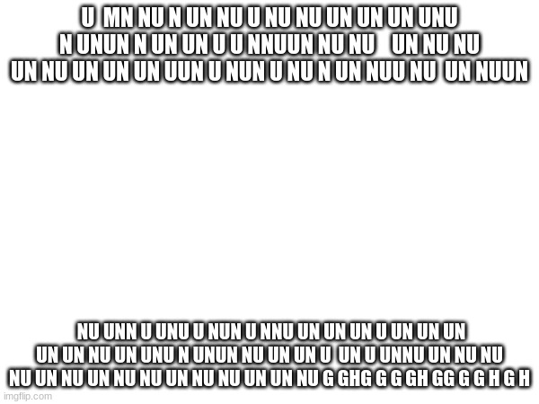 U  MN NU N UN NU U NU NU UN UN UN UNU N UNUN N UN UN U U NNUUN NU NU    UN NU NU UN NU UN UN UN UUN U NUN U NU N UN NUU NU  UN NUUN; NU UNN U UNU U NUN U NNU UN UN UN U UN UN UN UN UN NU UN UNU N UNUN NU UN UN U  UN U UNNU UN NU NU NU UN NU UN NU NU UN NU NU UN UN NU G GHG G G GH GG G G H G H | made w/ Imgflip meme maker