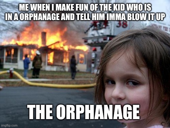 Uh oh | ME WHEN I MAKE FUN OF THE KID WHO IS IN A ORPHANAGE AND TELL HIM IMMA BLOW IT UP; THE ORPHANAGE | image tagged in memes,disaster girl | made w/ Imgflip meme maker