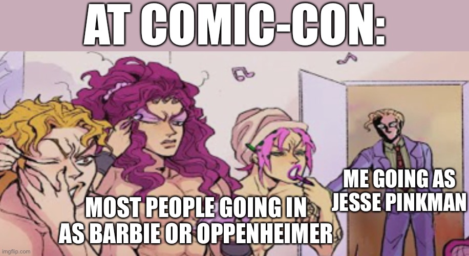 This will happen | AT COMIC-CON:; ME GOING AS JESSE PINKMAN; MOST PEOPLE GOING IN AS BARBIE OR OPPENHEIMER | image tagged in jojo villain sleepover,comic-con,funny | made w/ Imgflip meme maker