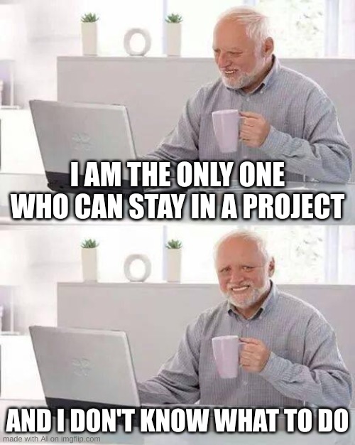 Me too :,) | I AM THE ONLY ONE WHO CAN STAY IN A PROJECT; AND I DON'T KNOW WHAT TO DO | image tagged in memes,hide the pain harold | made w/ Imgflip meme maker