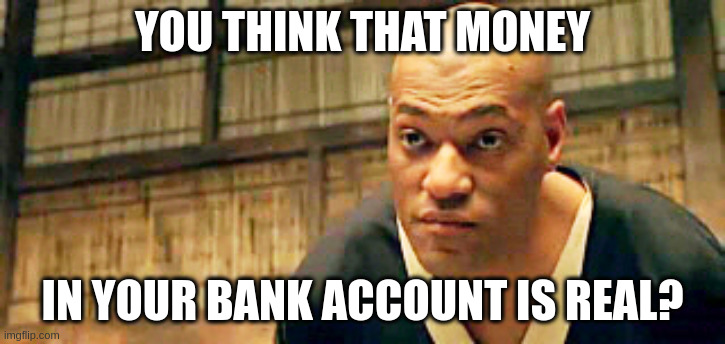 Morpheus You think that's air you're beathing | YOU THINK THAT MONEY; IN YOUR BANK ACCOUNT IS REAL? | image tagged in morpheus you think that's air you're beathing | made w/ Imgflip meme maker