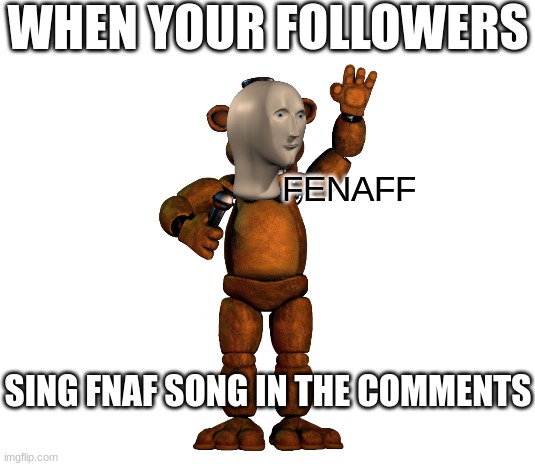 WHEN YOUR FOLLOWERS; FENAFF; SING FNAF SONG IN THE COMMENTS | image tagged in no tags,fnaf,five nights at freddy's,comments | made w/ Imgflip meme maker
