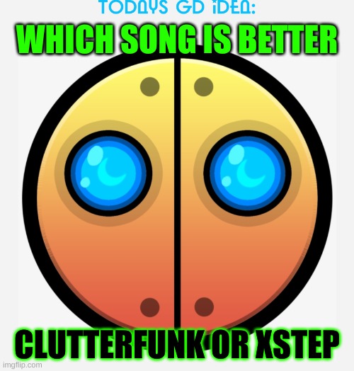 idea #3 | WHICH SONG IS BETTER; CLUTTERFUNK OR XSTEP | image tagged in gd idea template,geometry dash,music | made w/ Imgflip meme maker