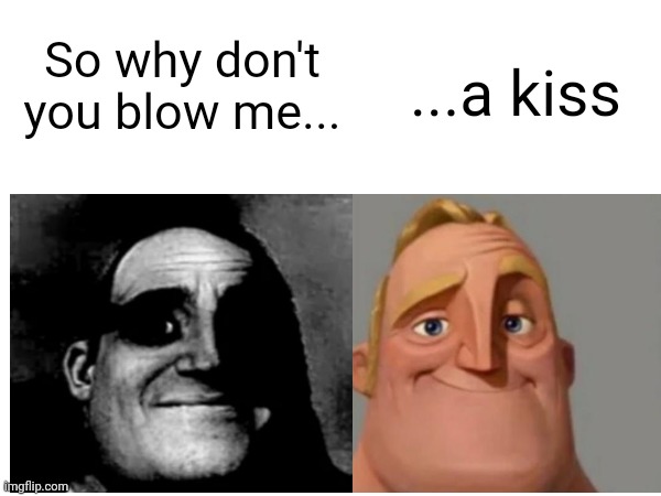 The Sharpest Lives by MCR | So why don't you blow me... ...a kiss | image tagged in mcr,my chemical romance,music,mr incredible | made w/ Imgflip meme maker