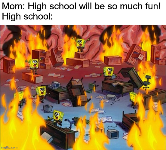 relatable? | Mom: High school will be so much fun!
High school: | image tagged in spongebob fire,true,memes,relatable | made w/ Imgflip meme maker