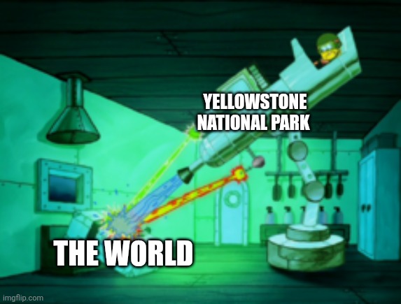 When Yellowstone erupts... It'll be doomsday | YELLOWSTONE NATIONAL PARK; THE WORLD | image tagged in spotmaster 6000 | made w/ Imgflip meme maker