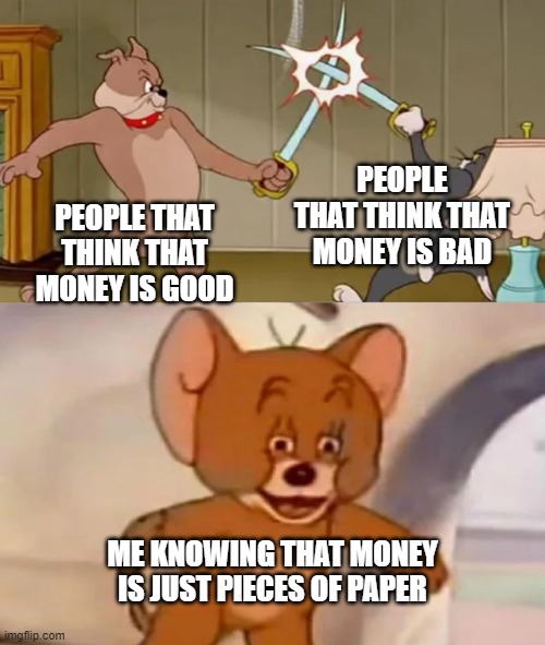 money in a nutshell | PEOPLE THAT THINK THAT MONEY IS BAD; PEOPLE THAT THINK THAT MONEY IS GOOD; ME KNOWING THAT MONEY IS JUST PIECES OF PAPER | image tagged in tom and spike fighting | made w/ Imgflip meme maker