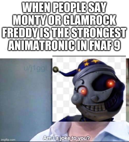 The actual strongest animatronic in FNAF 9 | WHEN PEOPLE SAY MONTY OR GLAMROCK FREDDY IS THE STRONGEST ANIMATRONIC IN FNAF 9 | image tagged in am i a joke to you | made w/ Imgflip meme maker