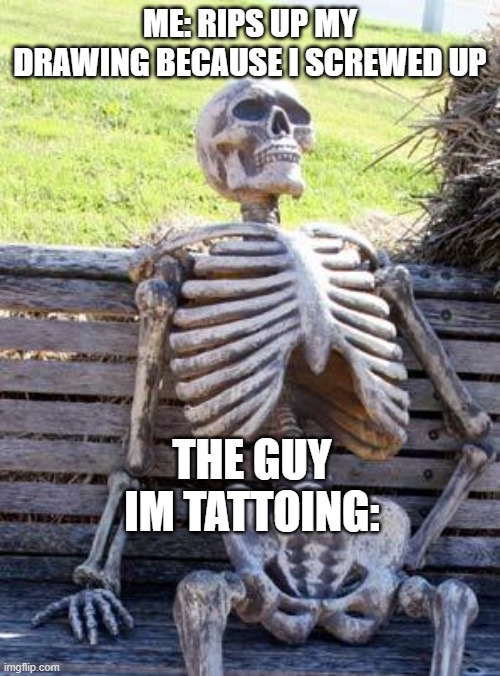 when you get tattoos | ME: RIPS UP MY DRAWING BECAUSE I SCREWED UP; THE GUY IM TATTOING: | image tagged in memes,waiting skeleton | made w/ Imgflip meme maker