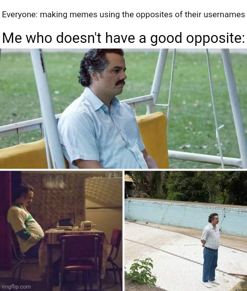 :( | Everyone: making memes using the opposites of their usernames; Me who doesn't have a good opposite: | image tagged in memes,sad pablo escobar | made w/ Imgflip meme maker