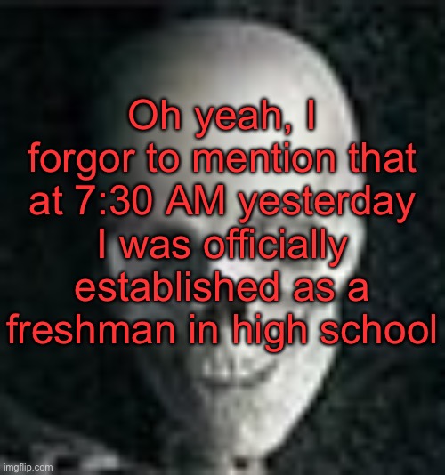 . | Oh yeah, I forgor to mention that at 7:30 AM yesterday I was officially established as a freshman in high school | image tagged in skull | made w/ Imgflip meme maker