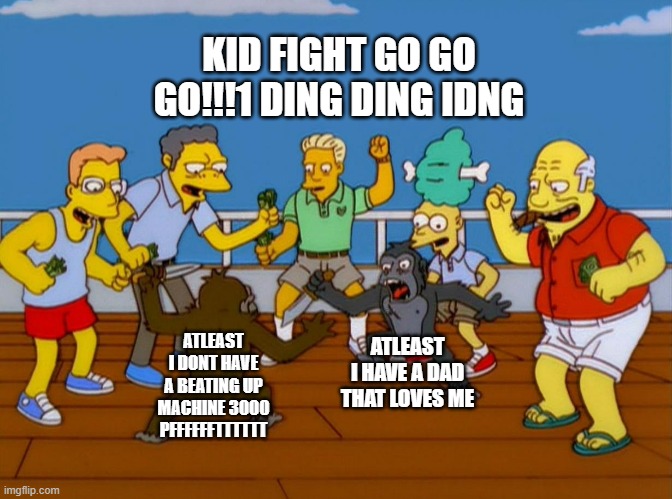 Simpsons Monkey Fight | KID FIGHT GO GO GO!!!1 DING DING IDNG; ATLEAST I HAVE A DAD THAT LOVES ME; ATLEAST I DONT HAVE A BEATING UP MACHINE 3000 PFFFFFFTTTTTT | image tagged in simpsons monkey fight | made w/ Imgflip meme maker