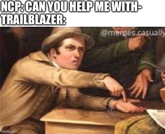 Give it to me | NCP: CAN YOU HELP ME WITH-
TRAILBLAZER: | image tagged in give it to me | made w/ Imgflip meme maker