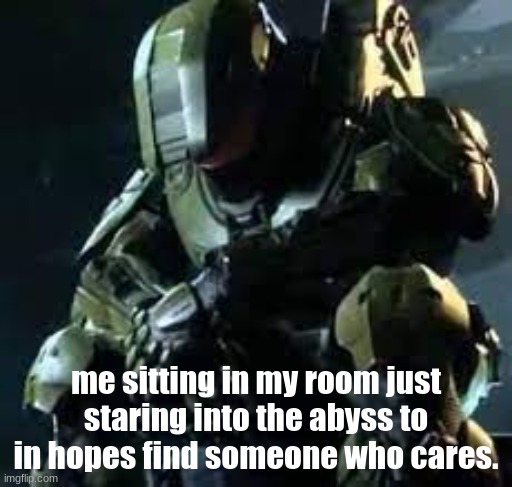 im not the only one | me sitting in my room just staring into the abyss to in hopes find someone who cares. | image tagged in master chief sad | made w/ Imgflip meme maker