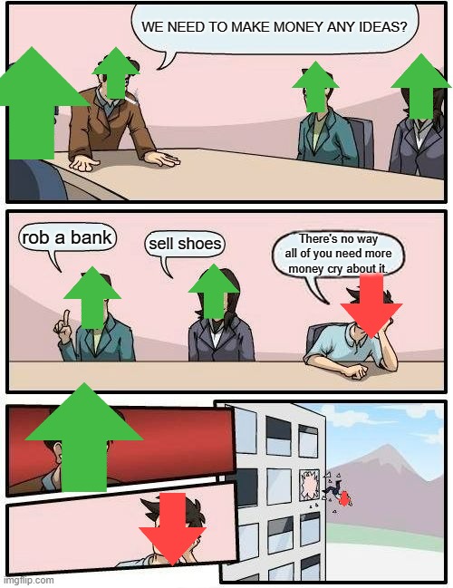 upvotes be like | WE NEED TO MAKE MONEY ANY IDEAS? rob a bank; sell shoes; There's no way all of you need more money cry about it. | image tagged in memes,boardroom meeting suggestion | made w/ Imgflip meme maker