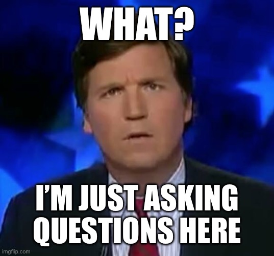 confused Tucker carlson | WHAT? I’M JUST ASKING QUESTIONS HERE | image tagged in confused tucker carlson | made w/ Imgflip meme maker