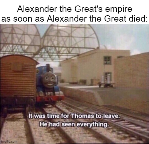 It was time for thomas to leave | Alexander the Great's empire as soon as Alexander the Great died: | image tagged in it was time for thomas to leave | made w/ Imgflip meme maker