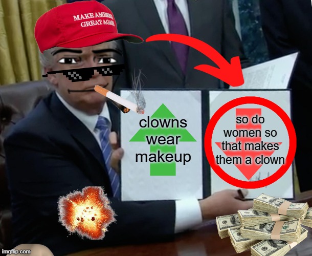 DONALD TRUMP | clowns wear makeup; so do women so that makes them a clown | image tagged in memes,trump bill signing | made w/ Imgflip meme maker