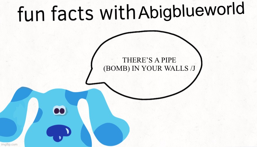 Ok | Abigblueworld; THERE’S A PIPE (BOMB) IN YOUR WALLS /J | image tagged in fun facts with blank | made w/ Imgflip meme maker