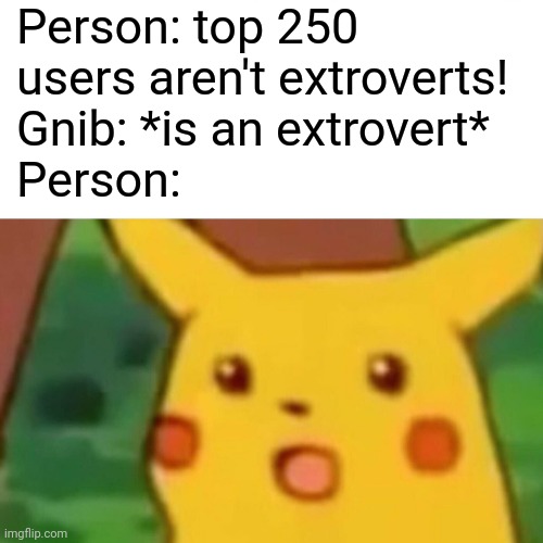 Surprised Pikachu Meme | Person: top 250 users aren't extroverts!
Gnib: *is an extrovert*
Person: | image tagged in memes,surprised pikachu | made w/ Imgflip meme maker