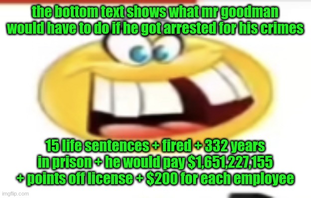 Happy yet cursed | the bottom text shows what mr goodman would have to do if he got arrested for his crimes; 15 life sentences + fired + 332 years in prison + he would pay $1,651,227,155 + points off license + $200 for each employee | image tagged in happy yet cursed | made w/ Imgflip meme maker