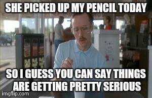 So I Guess You Can Say Things Are Getting Pretty Serious | SHE PICKED UP MY PENCIL TODAY SO I GUESS YOU CAN SAY THINGS ARE GETTING PRETTY SERIOUS | image tagged in memes,so i guess you can say things are getting pretty serious | made w/ Imgflip meme maker